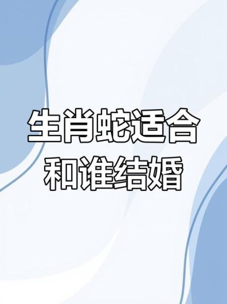 生肖蛇配偶属相(属蛇人最佳婚配对象属相)