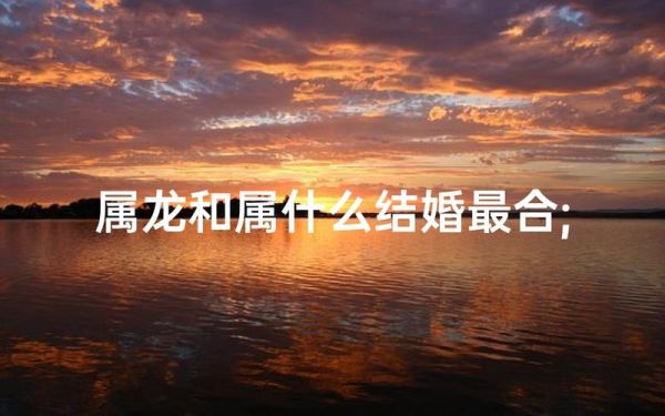 属相婚配什么生肖(属相婚配龙配什么生肖最合)